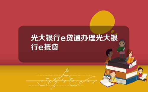 光大银行e贷通办理光大银行e抵贷