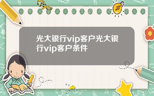 光大银行vip客户光大银行vip客户条件