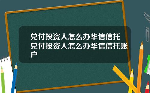 兑付投资人怎么办华信信托兑付投资人怎么办华信信托账户