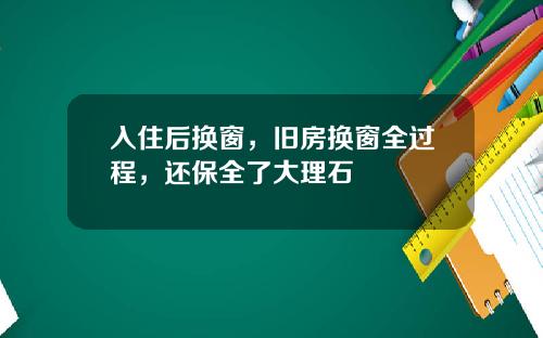 入住后换窗，旧房换窗全过程，还保全了大理石