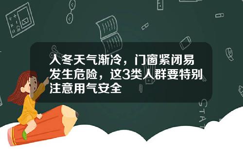 入冬天气渐冷，门窗紧闭易发生危险，这3类人群要特别注意用气安全
