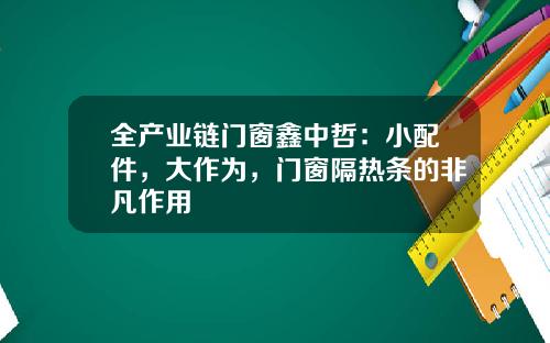 全产业链门窗鑫中哲：小配件，大作为，门窗隔热条的非凡作用