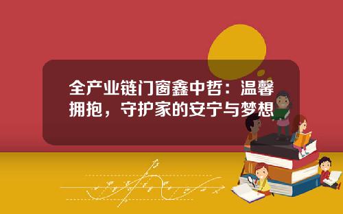 全产业链门窗鑫中哲：温馨拥抱，守护家的安宁与梦想