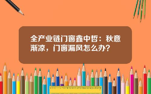 全产业链门窗鑫中哲：秋意渐凉，门窗漏风怎么办？