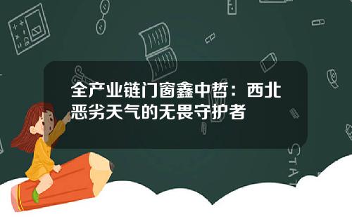 全产业链门窗鑫中哲：西北恶劣天气的无畏守护者