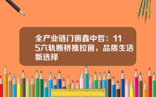 全产业链门窗鑫中哲：115六轨断桥推拉窗，品质生活新选择