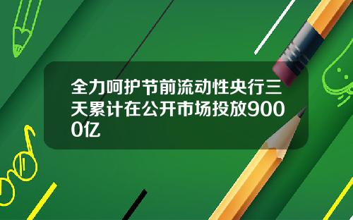 全力呵护节前流动性央行三天累计在公开市场投放9000亿