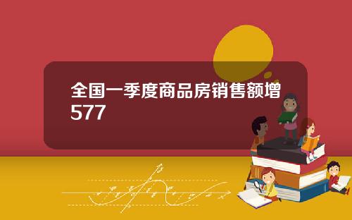 全国一季度商品房销售额增577