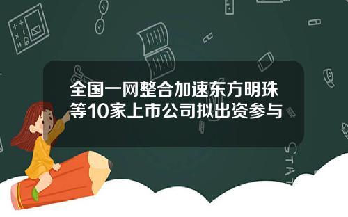 全国一网整合加速东方明珠等10家上市公司拟出资参与