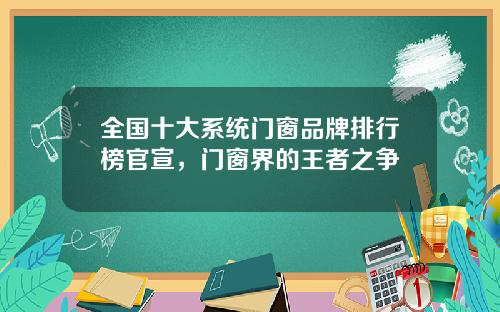 全国十大系统门窗品牌排行榜官宣，门窗界的王者之争