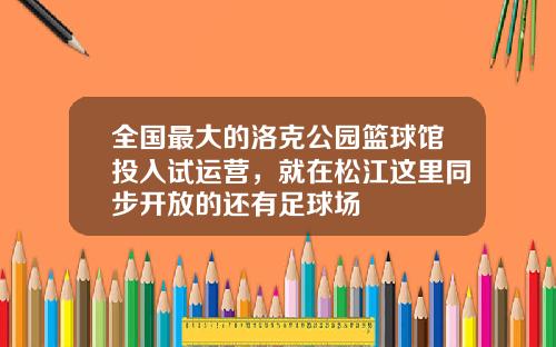 全国最大的洛克公园篮球馆投入试运营，就在松江这里同步开放的还有足球场