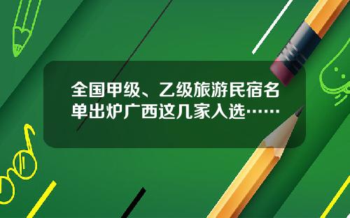 全国甲级、乙级旅游民宿名单出炉广西这几家入选……