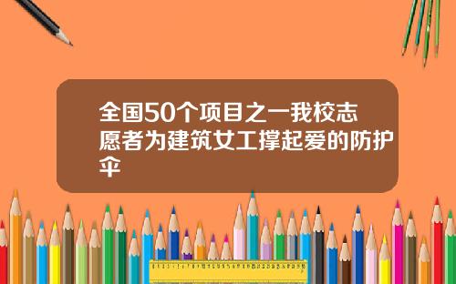 全国50个项目之一我校志愿者为建筑女工撑起爱的防护伞