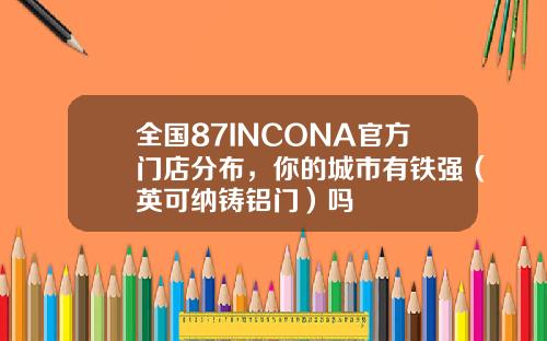 全国87INCONA官方门店分布，你的城市有铁强（英可纳铸铝门）吗