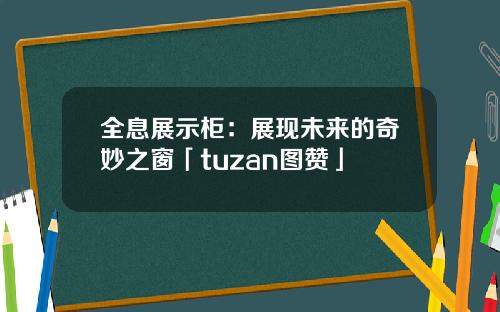 全息展示柜：展现未来的奇妙之窗「tuzan图赞」
