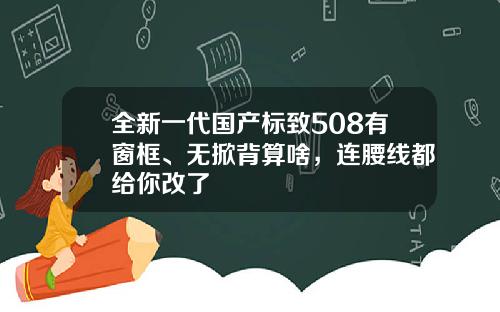 全新一代国产标致508有窗框、无掀背算啥，连腰线都给你改了