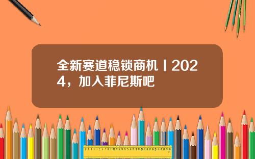 全新赛道稳锁商机丨2024，加入菲尼斯吧