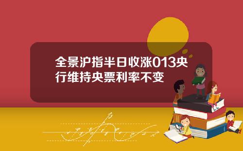 全景沪指半日收涨013央行维持央票利率不变