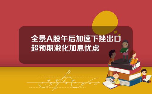 全景A股午后加速下挫出口超预期激化加息忧虑
