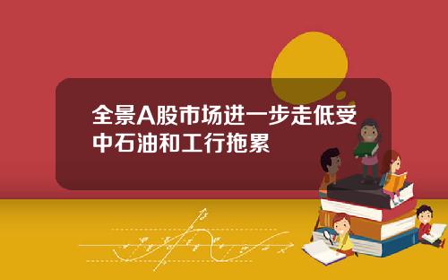 全景A股市场进一步走低受中石油和工行拖累