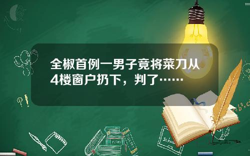 全椒首例一男子竟将菜刀从4楼窗户扔下，判了……
