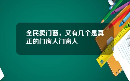 全民卖门窗，又有几个是真正的门窗人门窗人