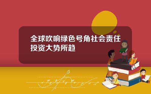 全球吹响绿色号角社会责任投资大势所趋