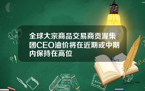 全球大宗商品交易商贡渥集团CEO油价将在近期或中期内保持在高位