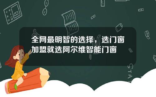 全网最明智的选择，选门窗加盟就选阿尔维智能门窗