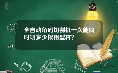 全自动角码切割机一次能同时切多少根铝型材？