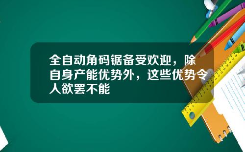 全自动角码锯备受欢迎，除自身产能优势外，这些优势令人欲罢不能