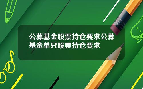 公募基金股票持仓要求公募基金单只股票持仓要求