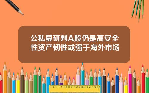 公私募研判A股仍是高安全性资产韧性或强于海外市场