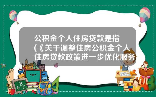 公积金个人住房贷款是指 (《关于调整住房公积金个人住房贷款政策进一步优化服务有关问题的通知》政策解读)
