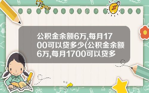 公积金余额6万,每月1700可以贷多少(公积金余额6万,每月1700可以贷多少款)