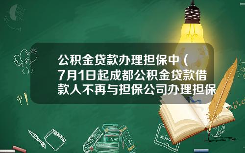 公积金贷款办理担保中 (7月1日起成都公积金贷款借款人不再与担保公司办理担保手续)_1