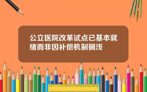 公立医院改革试点已基本就绪而非因补偿机制搁浅