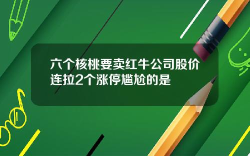 六个核桃要卖红牛公司股价连拉2个涨停尴尬的是