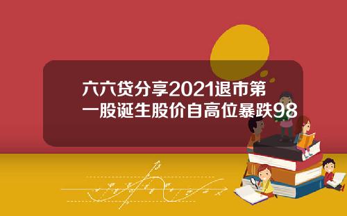 六六贷分享2021退市第一股诞生股价自高位暴跌98