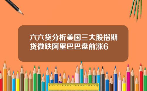 六六贷分析美国三大股指期货微跌阿里巴巴盘前涨6