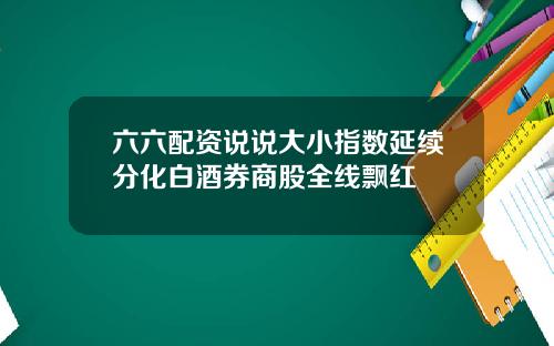 六六配资说说大小指数延续分化白酒券商股全线飘红