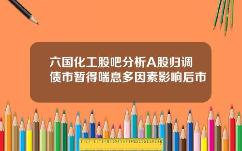 六国化工股吧分析A股归调债市暂得喘息多因素影响后市