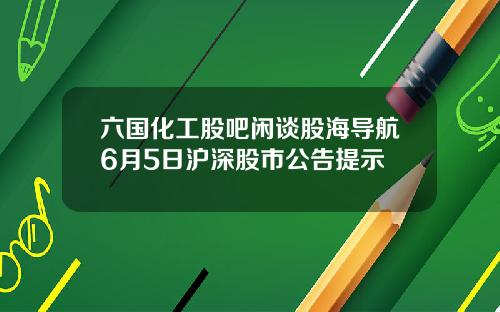 六国化工股吧闲谈股海导航6月5日沪深股市公告提示