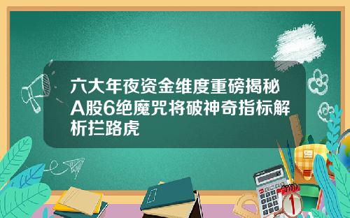 六大年夜资金维度重磅揭秘A股6绝魔咒将破神奇指标解析拦路虎