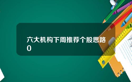 六大机构下周推荐个股思路0