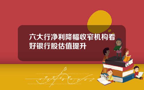六大行净利降幅收窄机构看好银行股估值提升