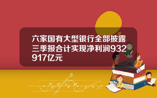 六家国有大型银行全部披露三季报合计实现净利润932917亿元