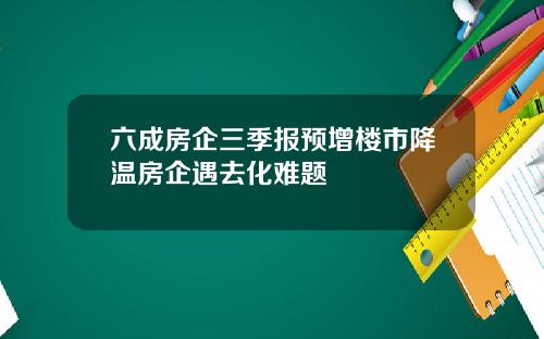 六成房企三季报预增楼市降温房企遇去化难题
