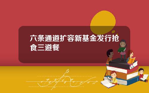六条通道扩容新基金发行抢食三道餐