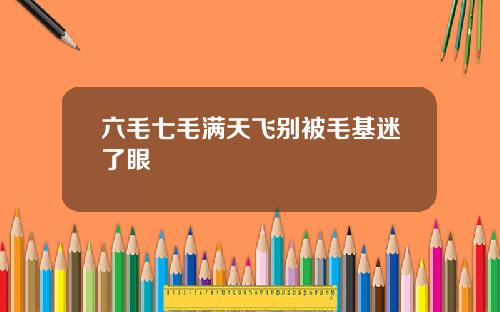 六毛七毛满天飞别被毛基迷了眼